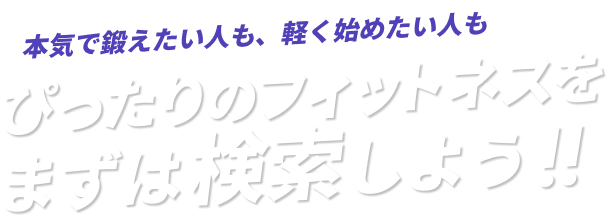 本気で鍛えたい人も、軽く始めたい人も、ぴったりのフィットネスをまずは検索しよう!!